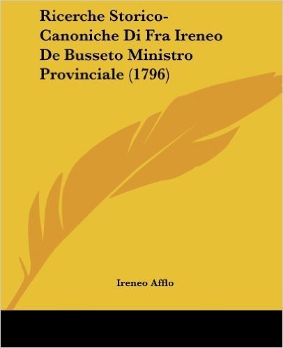 Ricerche Storico-Canoniche Di Fra Ireneo de Busseto Ministro Provinciale (1796)