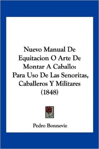 Nuevo Manual de Equitacion O Arte de Montar a Caballo: Para USO de Las Senoritas, Caballeros y Militares (1848)