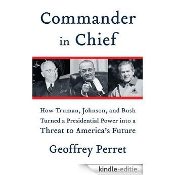 Commander in Chief: How Truman, Johnson, and Bush Turned a Presidential Power into a Threat to America's Future [Kindle-editie]