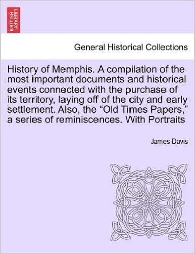 History of Memphis. a Compilation of the Most Important Documents and Historical Events Connected with the Purchase of Its Territory, Laying Off of th