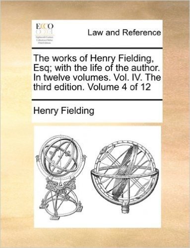 The Works of Henry Fielding, Esq; With the Life of the Author. in Twelve Volumes. Vol. IV. the Third Edition. Volume 4 of 12