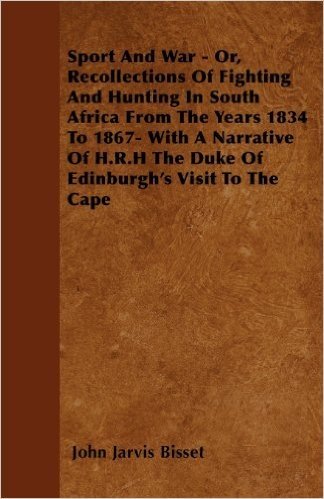 Sport and War - Or, Recollections of Fighting and Hunting in South Africa from the Years 1834 to 1867- With a Narrative of H.R.H the Duke of Edinburgh's Visit to the Cape