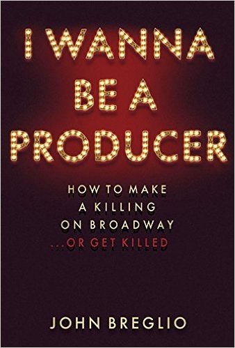 I Wanna Be a Producer: How to Make a Killing on Broadway...or Get Killed