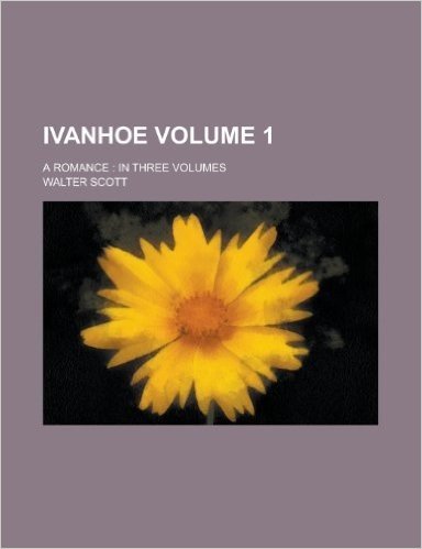 Ivanhoe; A Romance: In Three Volumes Volume 1