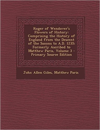 Roger of Wendover's Flowers of History: Comprising the History of England from the Descent of the Saxons to A.D. 1235; Formerly Ascribed to Matthew Pa