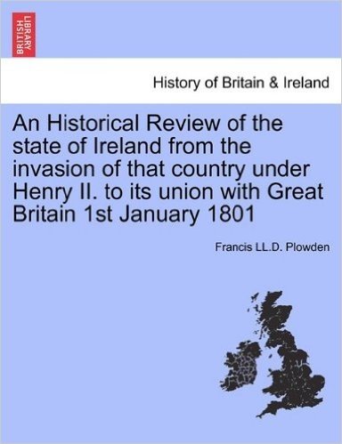 An  Historical Review of the State of Ireland from the Invasion of That Country Under Henry II. to Its Union with Great Britain 1st January 1801. Vol.