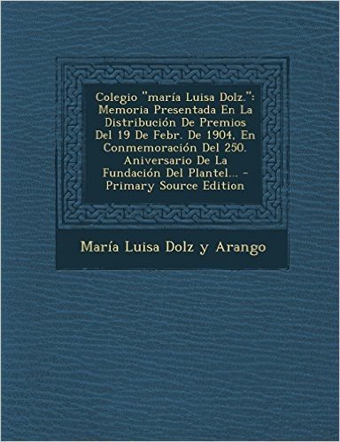Colegio Maria Luisa Dolz.: Memoria Presentada En La Distribucion de Premios del 19 de Febr. de 1904, En Conmemoracion del 250. Aniversario de La