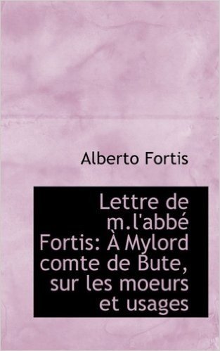 Lettre de M.L'Abbe Fortis: A Mylord Comte de Bute, Sur Les Moeurs Et Usages