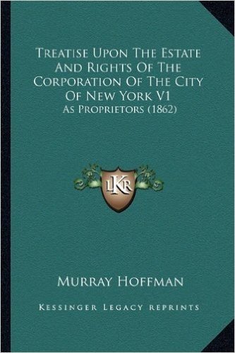 Treatise Upon the Estate and Rights of the Corporation of the City of New York V1: As Proprietors (1862)