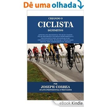 Criando o Ciclista Definitivo: Aprenda os Segredos e Truques Usados pelos Melhores Ciclistas Profissionais e Treinadores para Melhorar o seu Condicionamento, Nutrição e Tenacidade Mental [eBook Kindle]