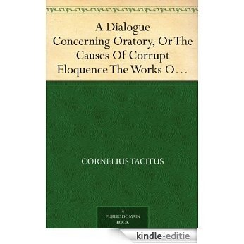 A Dialogue Concerning Oratory, Or The Causes Of Corrupt Eloquence The Works Of Cornelius Tacitus, Volume 8 (of 8); With An Essay On His Life And Genius, Notes, Supplements (English Edition) [Kindle-editie]