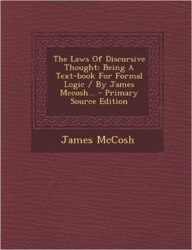 The Laws of Discursive Thought: Being a Text-Book for Formal Logic / By James McCosh... - Primary Source Edition