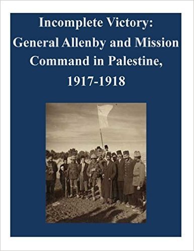 Incomplete Victory: General Allenby and Mission Command in Palestine, 1917-1918