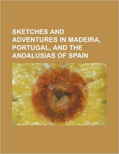 Sketches and Adventures in Madeira, Portugal, and the Andalusias of Spain