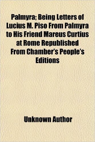 Palmyra; Being Letters of Lucius M. Piso from Palmyra to His Friend Mareus Curtius at Rome Republished from Chamber's People's Editions