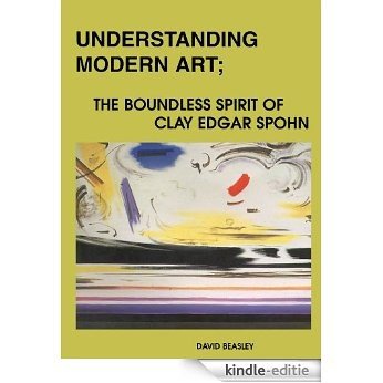 Understanding Modern Art: The Boundless Spirit of Clay Edgar Spohn (English Edition) [Kindle-editie]