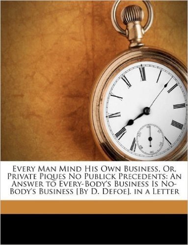 Every Man Mind His Own Business, Or, Private Piques No Publick Precedents: An Answer to Every-Body's Business Is No-Body's Business [By D. Defoe]. in