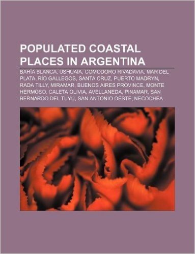 Populated Coastal Places in Argentina: Bahia Blanca, Ushuaia, Comodoro Rivadavia, Mar del Plata, Rio Gallegos, Santa Cruz, Puerto Madryn