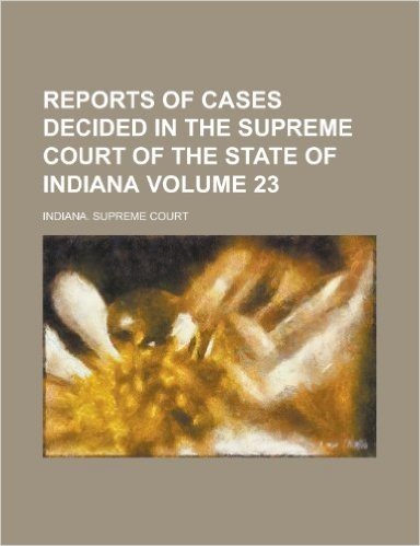 Reports of Cases Decided in the Supreme Court of the State of Indiana Volume 23