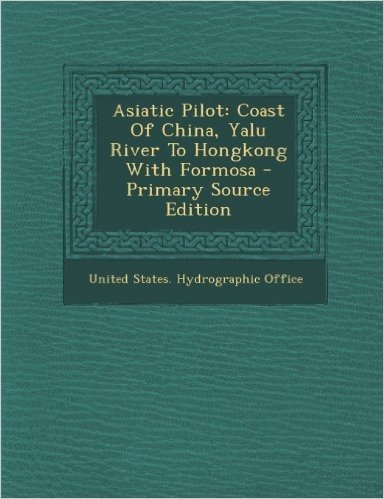 Asiatic Pilot: Coast of China, Yalu River to Hongkong with Formosa - Primary Source Edition