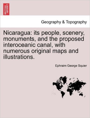 Nicaragua: Its People, Scenery, Monuments, and the Proposed Interoceanic Canal, with Numerous Original Maps and Illustrations.