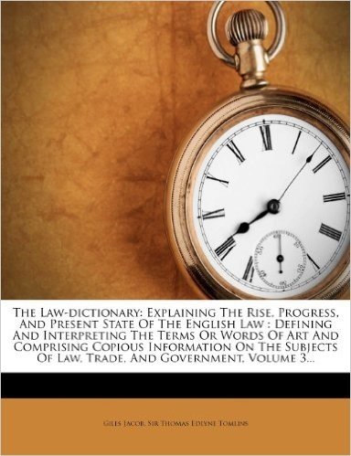The Law-Dictionary: Explaining the Rise, Progress, and Present State of the English Law: Defining and Interpreting the Terms or Words of A