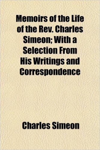 Memoirs of the Life of the REV. Charles Simeon; With a Selection from His Writings and Correspondence