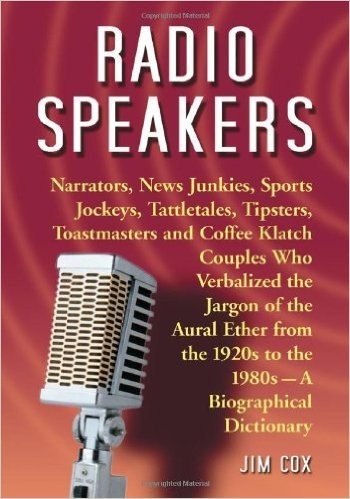 Radio Speakers: Narrators, News Junkies, Sports Jockeys, Tattletales, Tipsters, Toastmasters and Coffee Klatch Couples Who Verbalized the Jargon of the Aural Ether from the 1920s to the 1980s