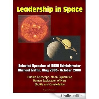 Leadership in Space: Selected Speeches of NASA Administrator Michael Griffin, May 2005 - October 2008 - Hubble Telescope, Moon Exploration, Human Exploration ... Shuttle and Constellation (English Edition) [Kindle-editie]