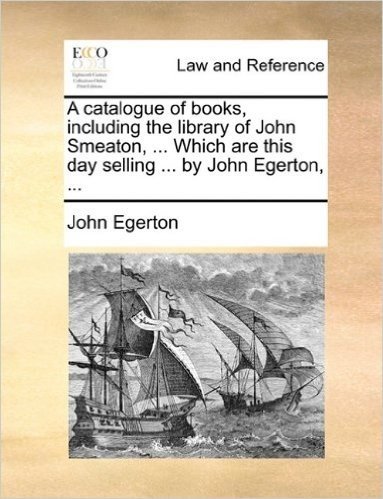 A Catalogue of Books, Including the Library of John Smeaton, ... Which Are This Day Selling ... by John Egerton, ...
