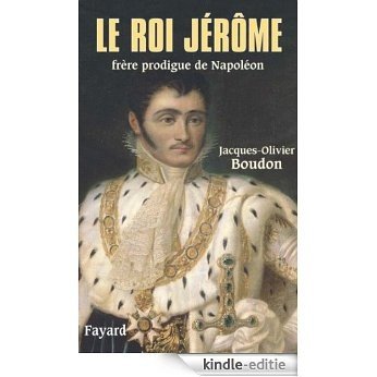 Le roi Jérôme : Frère prodigue de Napoléon (Biographies Historiques) (French Edition) [Kindle-editie]