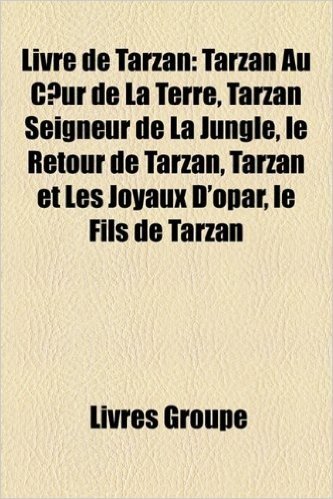 Livre de Tarzan: Tarzan Au Cur de La Terre, Tarzan Seigneur de La Jungle, Le Retour de Tarzan, Tarzan Et Les Joyaux D'Opar, Le Fils de