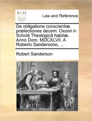 de Obligatione Conscienti] PR]Lectiones Decem: Oxonii in Schol[ Theologic[ Habit]. Anno Dom. MDCXLVII. a Roberto Sandersono, ...