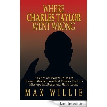 WHERE CHARLES TAYLOR WENT WRONG : A Series of Straight Talks On Former Liberian President Charles Taylor's Missteps in Liberia and Sierra Leone (English Edition) [Kindle-editie]