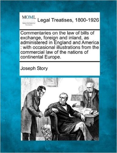 Commentaries on the Law of Bills of Exchange, Foreign and Inland, as Administered in England and America: With Occasional Illustrations from the Commercial Law of the Nations of Continental Europe.