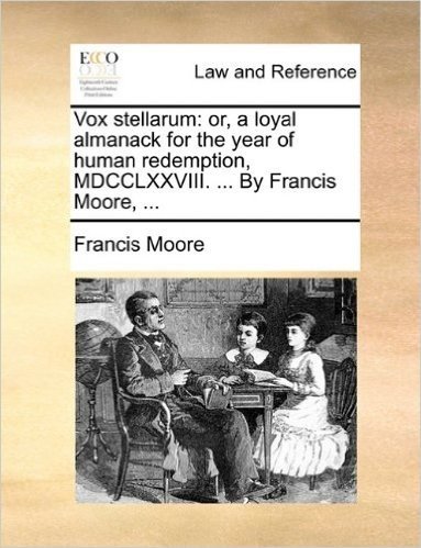 Vox Stellarum: Or, a Loyal Almanack for the Year of Human Redemption, MDCCLXXVIII. ... by Francis Moore, ...