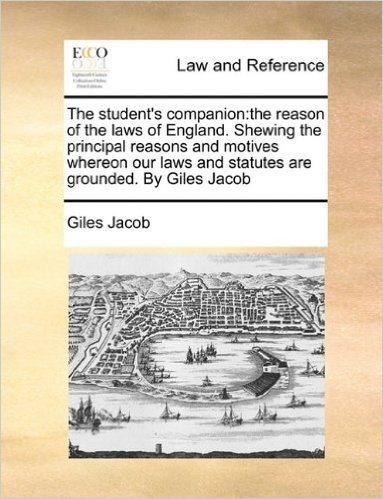 The Student's Companion: The Reason of the Laws of England. Shewing the Principal Reasons and Motives Whereon Our Laws and Statutes Are Grounded. by Giles Jacob