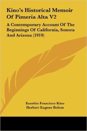 Kino's Historical Memoir of Pimeria Alta V2: A Contemporary Account of the Beginnings of California, Sonora and Arizona (1919)