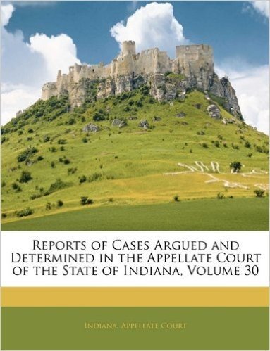 Reports of Cases Argued and Determined in the Appellate Court of the State of Indiana, Volume 30