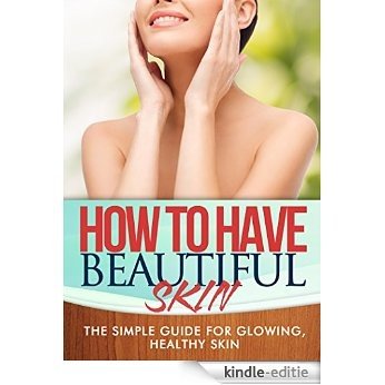 How To Have Beautiful Skin: The simple guide to having glowing, healthy skin (English Edition) [Kindle-editie]