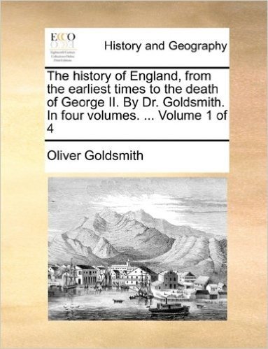 The History of England, from the Earliest Times to the Death of George II. by Dr. Goldsmith. in Four Volumes. ... Volume 1 of 4
