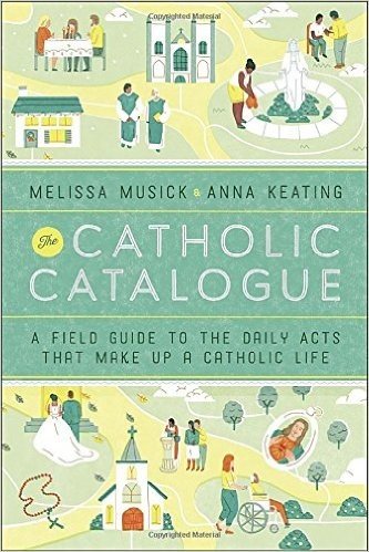 The Catholic Catalogue: A Field Guide to the Daily Acts That Make Up a Catholic Life