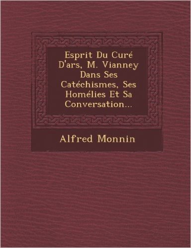 Esprit Du Cure D'Ars, M. Vianney Dans Ses Catechismes, Ses Homelies Et Sa Conversation...