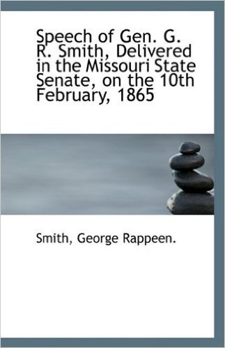 Speech of Gen. G. R. Smith, Delivered in the Missouri State Senate, on the 10th February, 1865