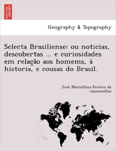 Selecta Brasiliense: Ou Noticias, Descobertas ... E Curiosidades Em Relac A O Aos Homems, a Historia, E Cousas Do Brasil.