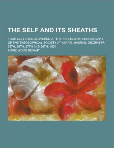 The Self and Its Sheaths; Four Lectures Delivered at the Nineteenth Anniversary of the Theosophical Society at Adyar, Madras, December 25th, 26th, 27t