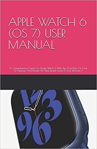 APPLE WATCH 6 (OS 7) USER MANUAL: A Comprehensive Guide On Apple Watch 6 With Tips And Tricks On How To Operate And Master The New Iwatch Series 6 And Watchos 7