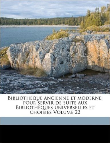 Bibliotheque Ancienne Et Moderne, Pour Servir de Suite Aux Bibliotheques Universelles Et Choisies Volume 22