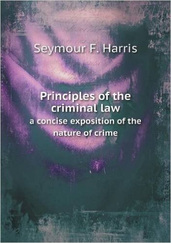 Principles of the Criminal Law a Concise Exposition of the Nature of Crime