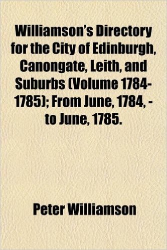 Williamson's Directory for the City of Edinburgh, Canongate, Leith, and Suburbs (Volume 1784-1785); From June, 1784, - To June, 1785.